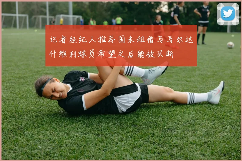 记者经纪人推荐国米租借马马尔达什维利球员希望之后能被买断